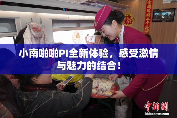 小南啪啪PI全新体验，感受激情与魅力的结合！