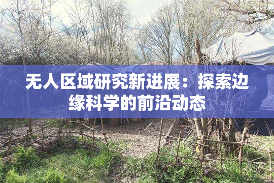 无人区域研究新进展：探索边缘科学的前沿动态