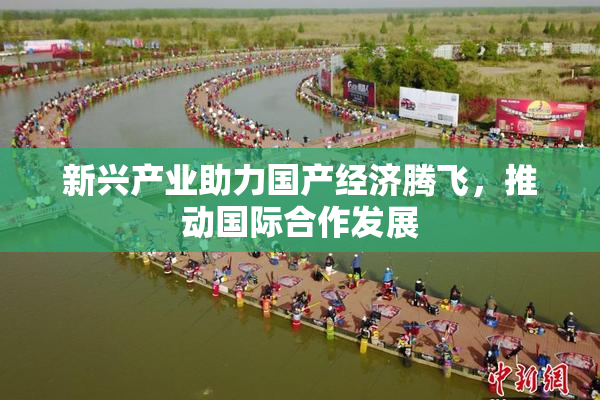 新兴产业助力国产经济腾飞，推动国际合作发展