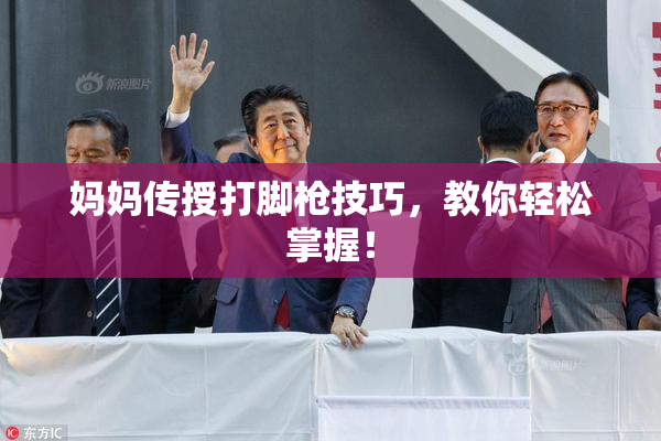 妈妈传授打脚枪技巧，教你轻松掌握！
