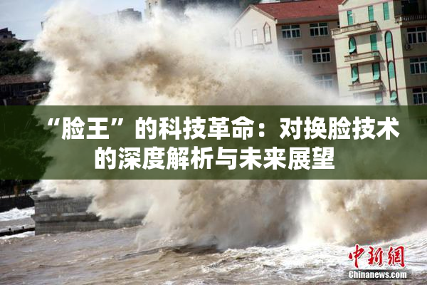 “脸王”的科技革命：对换脸技术的深度解析与未来展望