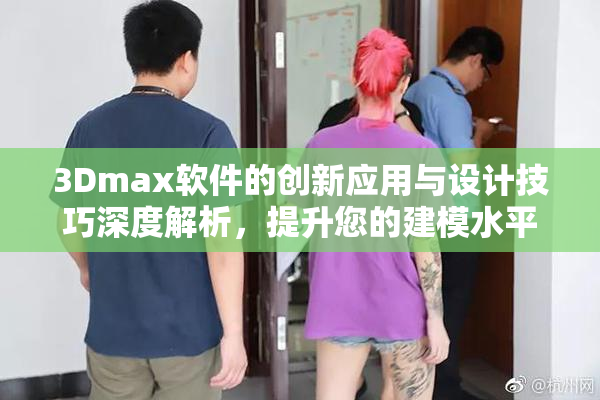 3Dmax软件的创新应用与设计技巧深度解析，提升您的建模水平