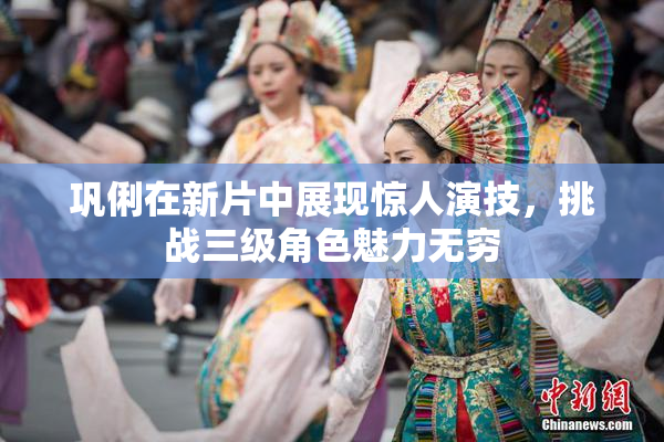 巩俐在新片中展现惊人演技，挑战三级角色魅力无穷
