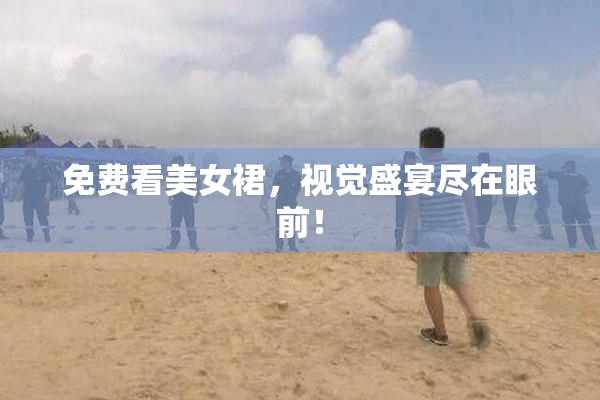免费看美女裙，视觉盛宴尽在眼前！