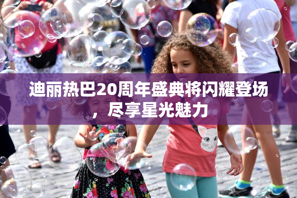迪丽热巴20周年盛典将闪耀登场，尽享星光魅力