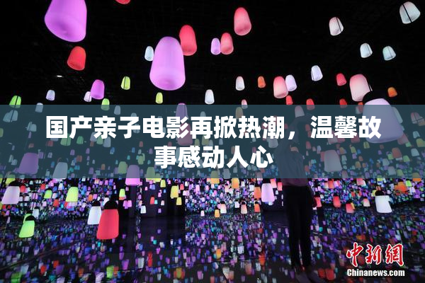 国产亲子电影再掀热潮，温馨故事感动人心