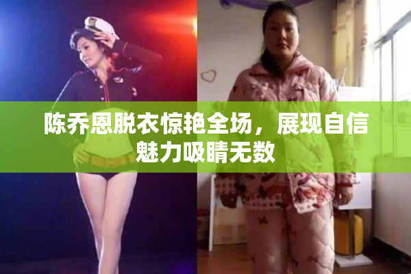 陈乔恩脱衣惊艳全场，展现自信魅力吸睛无数