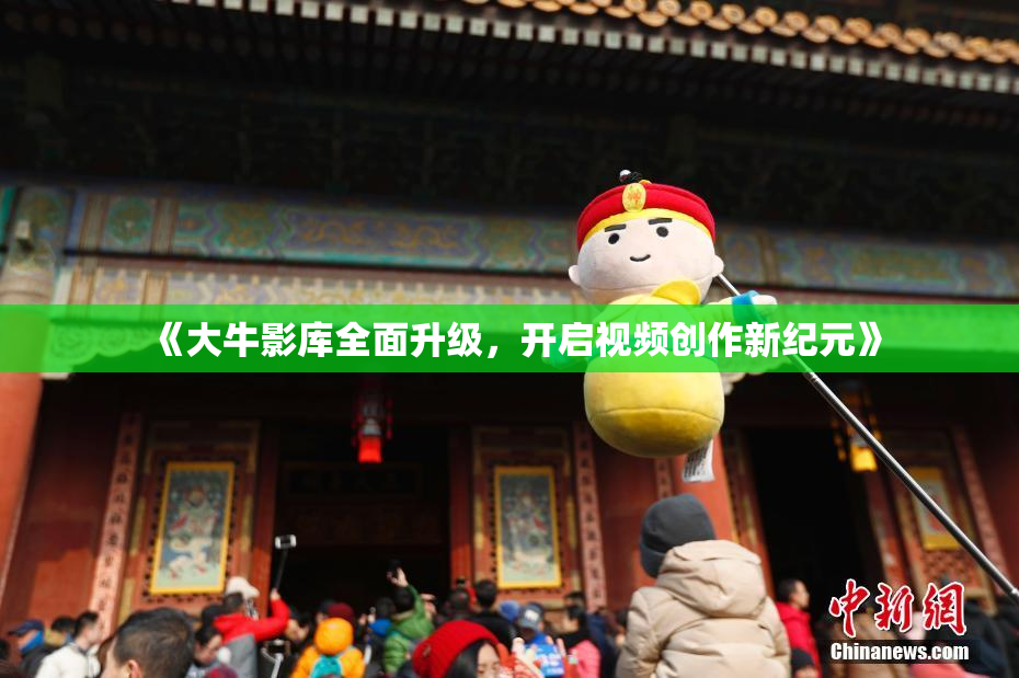 《大牛影库全面升级，开启视频创作新纪元》