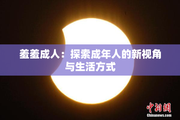羞羞成人：探索成年人的新视角与生活方式