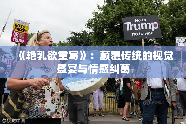 《艳乳欲重写》：颠覆传统的视觉盛宴与情感纠葛