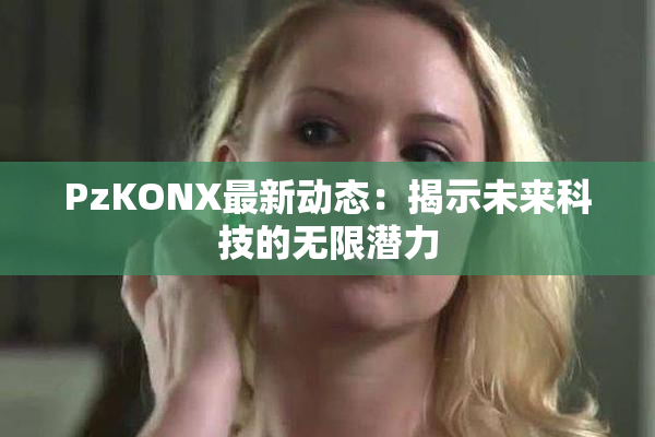 PzKONX最新动态：揭示未来科技的无限潜力