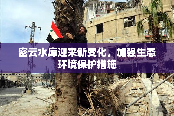 密云水库迎来新变化，加强生态环境保护措施