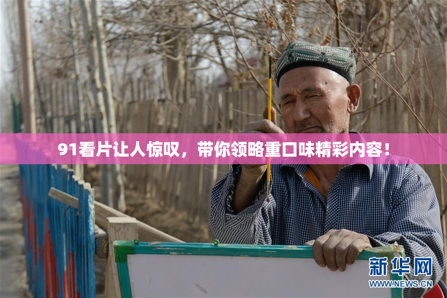 91看片让人惊叹，带你领略重口味精彩内容！