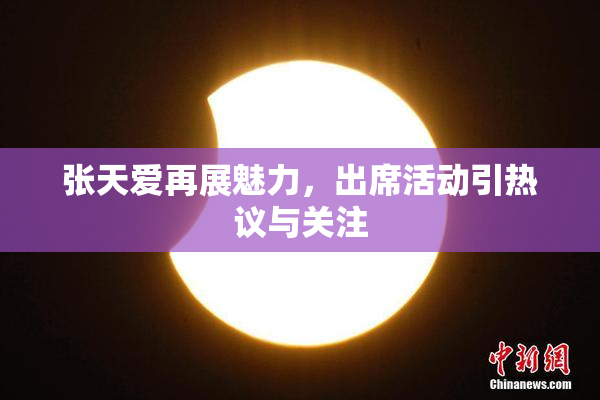 张天爱再展魅力，出席活动引热议与关注