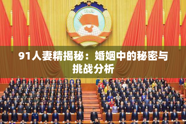 91人妻精揭秘：婚姻中的秘密与挑战分析