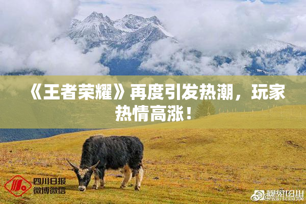 《王者荣耀》再度引发热潮，玩家热情高涨！