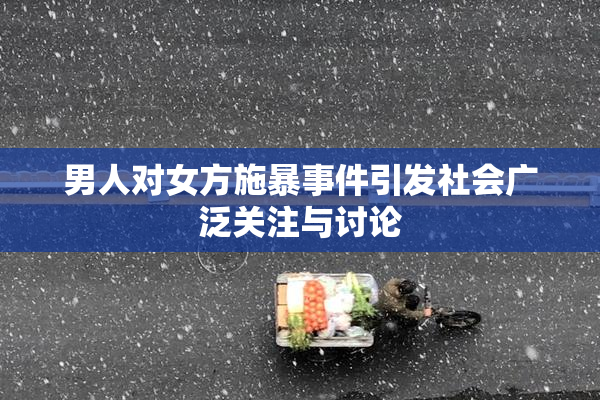 男人对女方施暴事件引发社会广泛关注与讨论