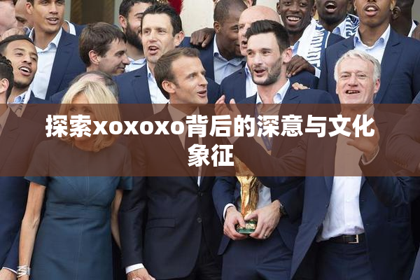 探索xoxoxo背后的深意与文化象征