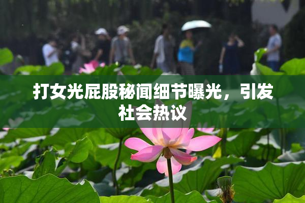 打女光屁股秘闻细节曝光，引发社会热议