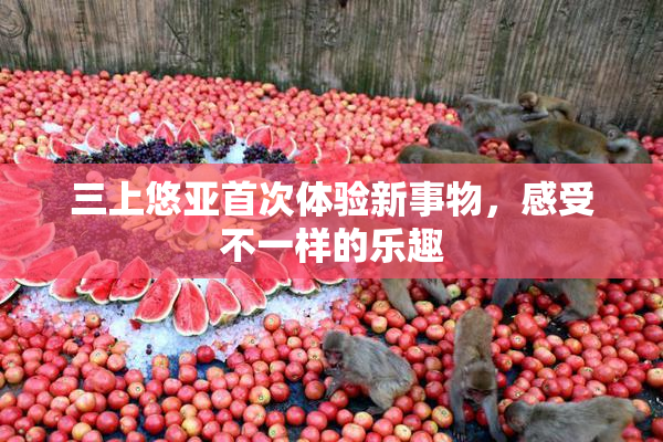 三上悠亚首次体验新事物，感受不一样的乐趣
