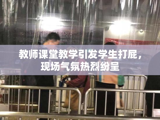 教师课堂教学引发学生打屁，现场气氛热烈纷呈