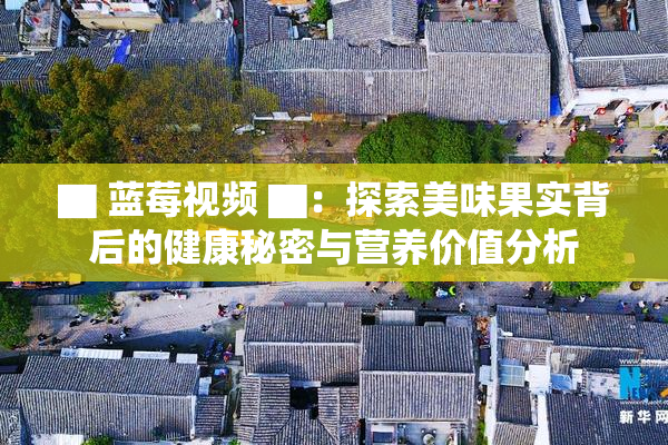 ▇ 蓝莓视频 ▇：探索美味果实背后的健康秘密与营养价值分析