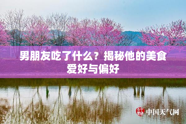 男朋友吃了什么？揭秘他的美食爱好与偏好