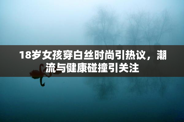 18岁女孩穿白丝时尚引热议，潮流与健康碰撞引关注