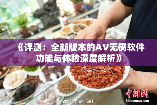 《评测：全新版本的AV无码软件功能与体验深度解析》