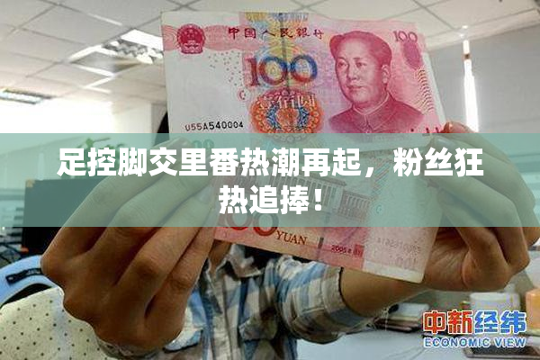 足控脚交里番热潮再起，粉丝狂热追捧！