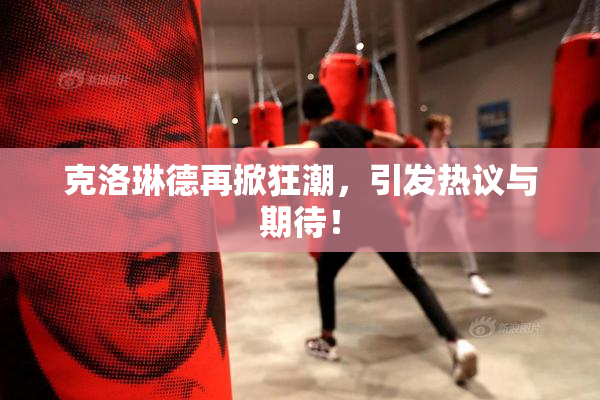 克洛琳德再掀狂潮，引发热议与期待！