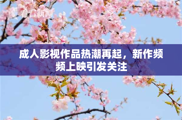 成人影视作品热潮再起，新作频频上映引发关注