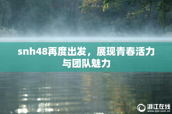 snh48再度出发，展现青春活力与团队魅力