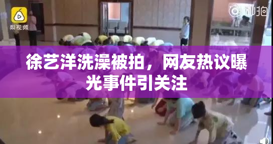 徐艺洋洗澡被拍，网友热议曝光事件引关注