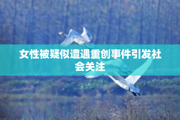 女性被疑似遭遇重创事件引发社会关注
