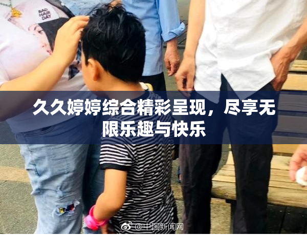 久久婷婷综合精彩呈现，尽享无限乐趣与快乐