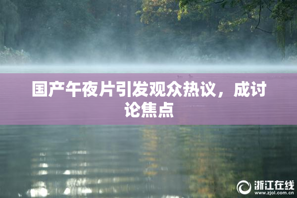 国产午夜片引发观众热议，成讨论焦点