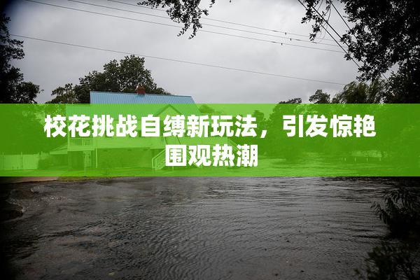 校花挑战自缚新玩法，引发惊艳围观热潮