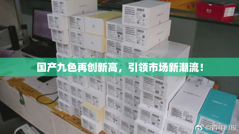 国产九色再创新高，引领市场新潮流！