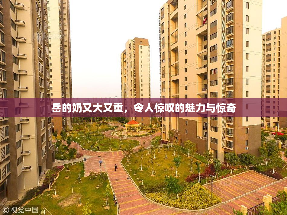 岳的奶又大又重，令人惊叹的魅力与惊奇