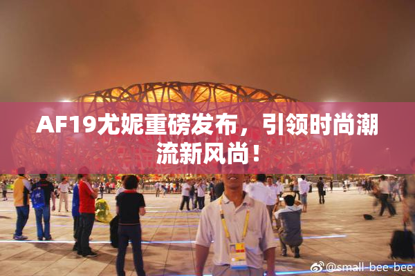 AF19尤妮重磅发布，引领时尚潮流新风尚！