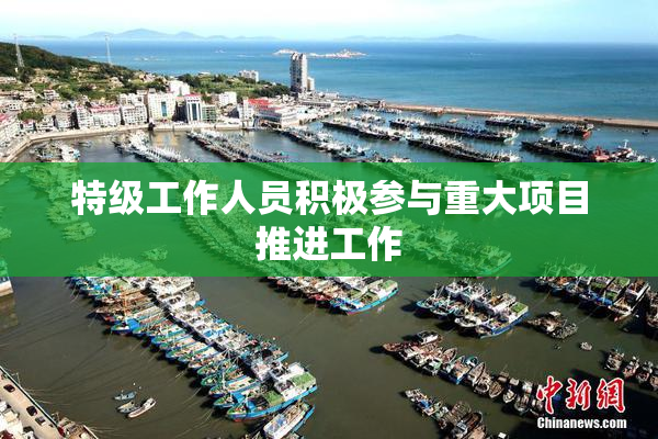 特级工作人员积极参与重大项目推进工作