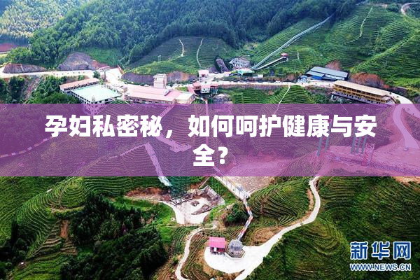 孕妇私密秘，如何呵护健康与安全？