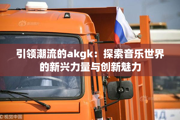 引领潮流的akgk：探索音乐世界的新兴力量与创新魅力