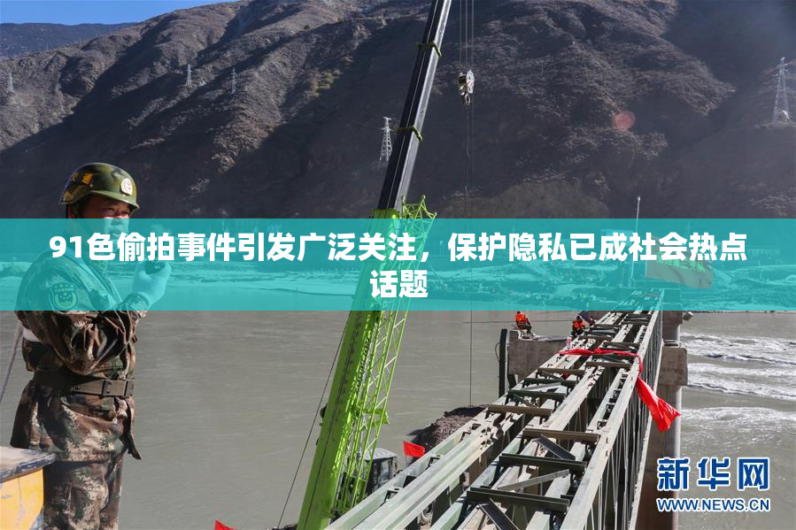 91色偷拍事件引发广泛关注，保护隐私已成社会热点话题