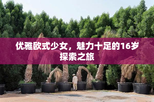 优雅欧式少女，魅力十足的16岁探索之旅
