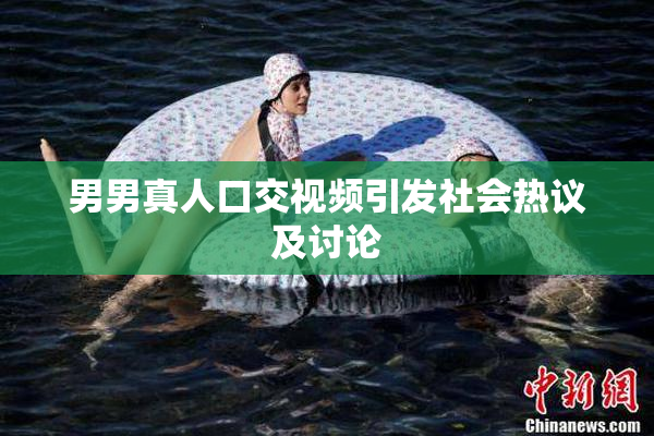 男男真人口交视频引发社会热议及讨论