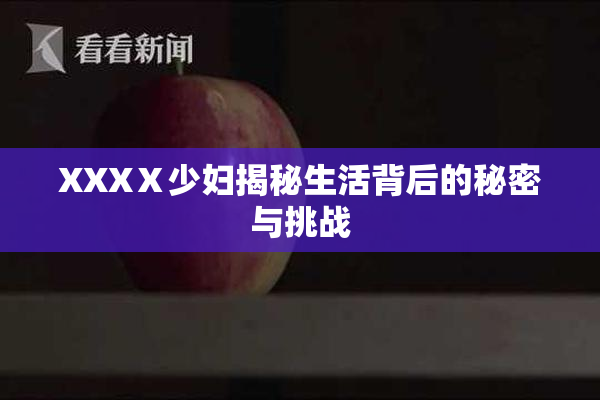 XXXⅩ少妇揭秘生活背后的秘密与挑战