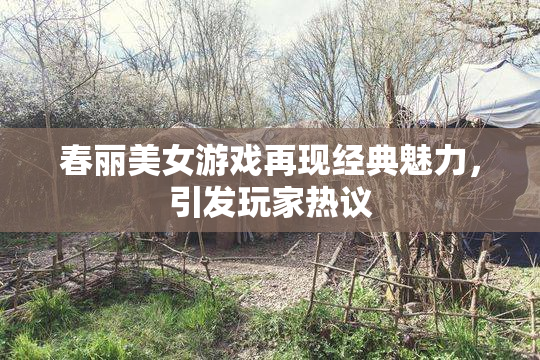 春丽美女游戏再现经典魅力，引发玩家热议