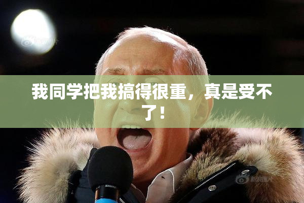 我同学把我搞得很重，真是受不了！